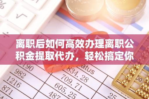 中坜离职后如何高效办理离职公积金提取代办，轻松搞定你的公积金