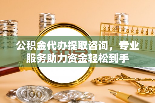 中坜公积金代办提取咨询，专业服务助力资金轻松到手