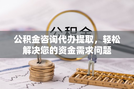 中坜公积金咨询代办提取，轻松解决您的资金需求问题
