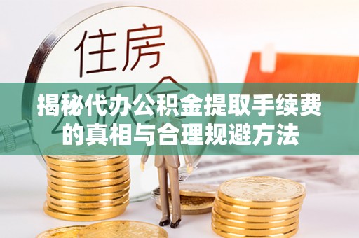 中坜揭秘代办公积金提取手续费的真相与合理规避方法