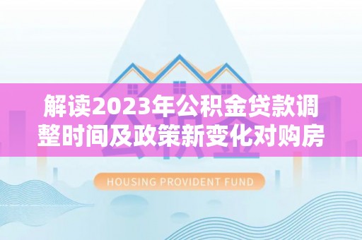 中坜解读2023年公积金贷款调整时间及政策新变化对购房的影响