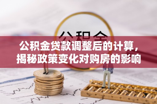 中坜公积金贷款调整后的计算，揭秘政策变化对购房的影响