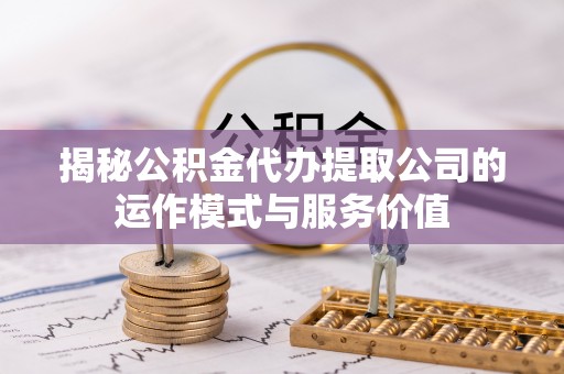 中坜揭秘公积金代办提取公司的运作模式与服务价值