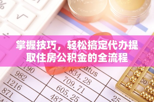 中坜掌握技巧，轻松搞定代办提取住房公积金的全流程