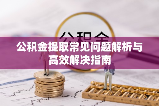 中坜公积金提取常见问题解析与高效解决指南