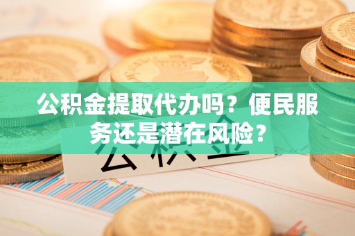 中坜公积金提取代办吗？便民服务还是潜在风险？