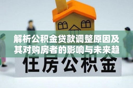 中坜解析公积金贷款调整原因及其对购房者的影响与未来趋势