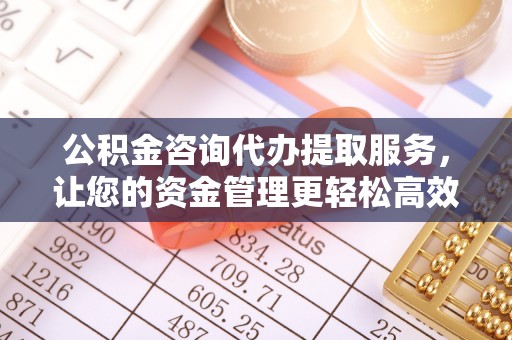 中坜公积金咨询代办提取服务，让您的资金管理更轻松高效