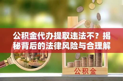 中坜公积金代办提取违法不？揭秘背后的法律风险与合理解决方案
