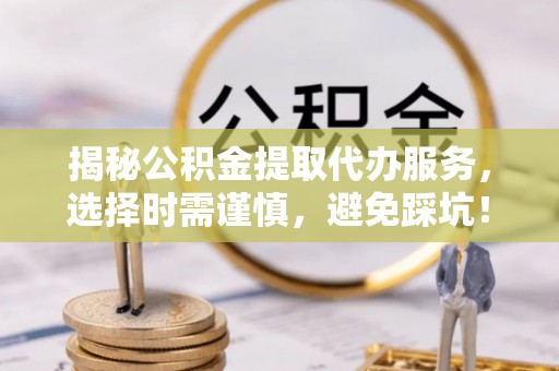 中坜揭秘公积金提取代办服务，选择时需谨慎，避免踩坑！