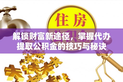 中坜解锁财富新途径，掌握代办提取公积金的技巧与秘诀