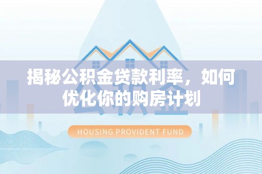 中坜揭秘公积金贷款利率，如何优化你的购房计划