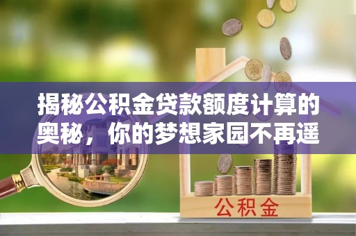 中坜揭秘公积金贷款额度计算的奥秘，你的梦想家园不再遥不可及
