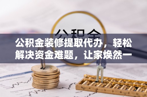 中坜公积金装修提取代办，轻松解决资金难题，让家焕然一新