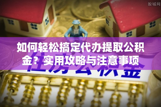 中坜如何轻松搞定代办提取公积金？实用攻略与注意事项