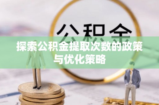 中坜探索公积金提取次数的政策与优化策略