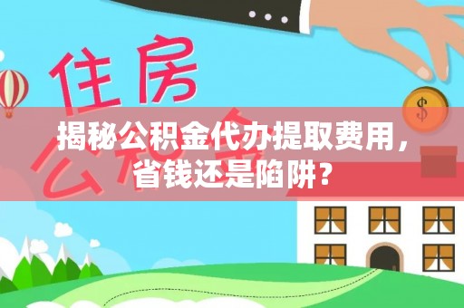 中坜揭秘公积金代办提取费用，省钱还是陷阱？