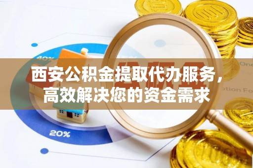 中坜西安公积金提取代办服务，高效解决您的资金需求