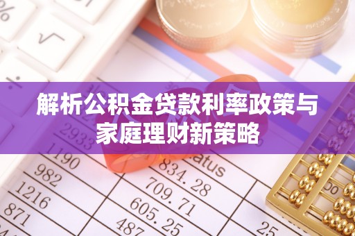 中坜解析公积金贷款利率政策与家庭理财新策略