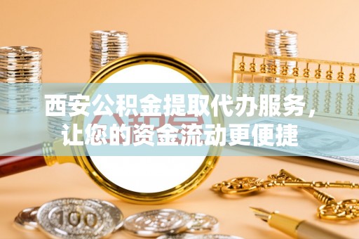 中坜西安公积金提取代办服务，让您的资金流动更便捷