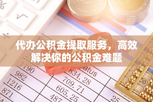 中坜代办公积金提取服务，高效解决你的公积金难题