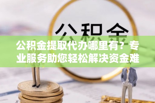 中坜公积金提取代办哪里有？专业服务助您轻松解决资金难题