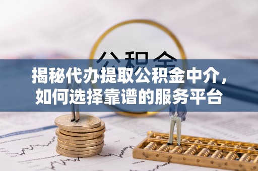中坜揭秘代办提取公积金中介，如何选择靠谱的服务平台