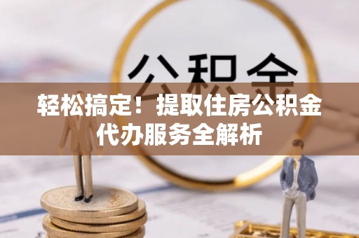 中坜轻松搞定！提取住房公积金代办服务全解析