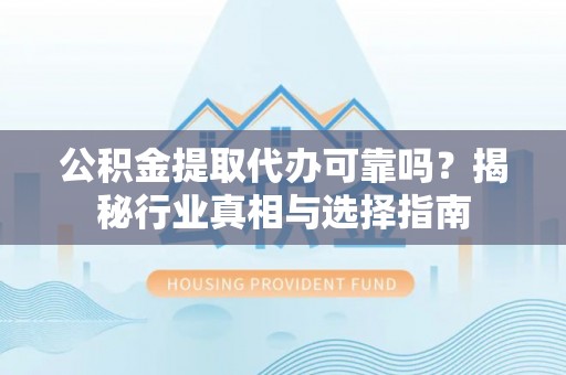 中坜公积金提取代办可靠吗？揭秘行业真相与选择指南