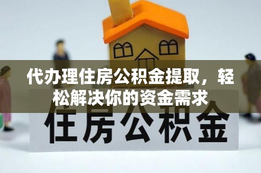 中坜代办理住房公积金提取，轻松解决你的资金需求