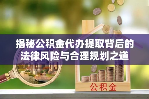 中坜揭秘公积金代办提取背后的法律风险与合理规划之道