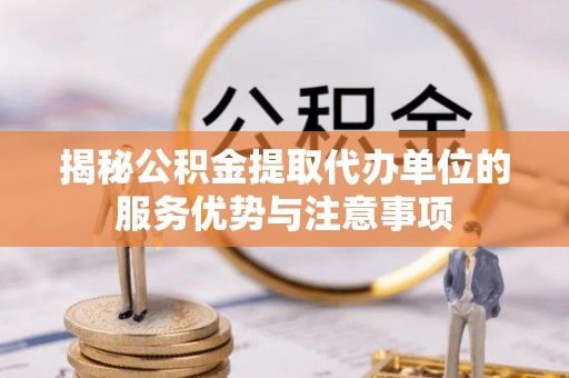 中坜揭秘公积金提取代办单位的服务优势与注意事项