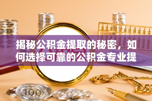 中坜揭秘公积金提取的秘密，如何选择可靠的公积金专业提取代办服务