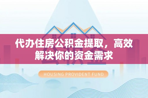 中坜代办住房公积金提取，高效解决你的资金需求