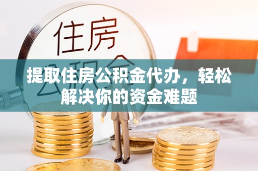 中坜提取住房公积金代办，轻松解决你的资金难题