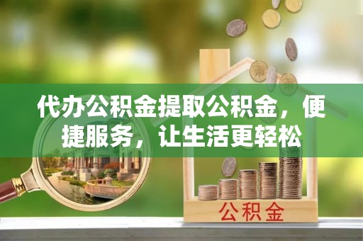 中坜代办公积金提取公积金，便捷服务，让生活更轻松