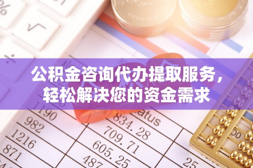 中坜公积金咨询代办提取服务，轻松解决您的资金需求