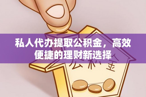 中坜私人代办提取公积金，高效便捷的理财新选择