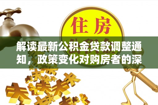 中坜解读最新公积金贷款调整通知，政策变化对购房者的深远影响