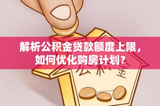 中坜解析公积金贷款额度上限，如何优化购房计划？