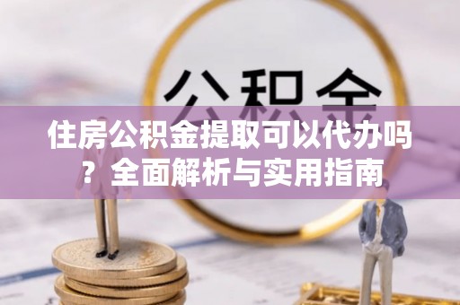 中坜住房公积金提取可以代办吗？全面解析与实用指南