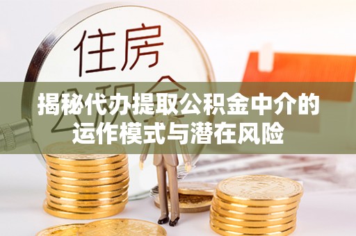 中坜揭秘代办提取公积金中介的运作模式与潜在风险