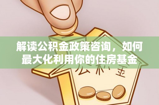 中坜解读公积金政策咨询，如何最大化利用你的住房基金