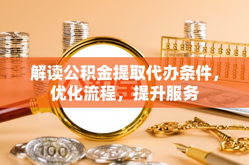 中坜解读公积金提取代办条件，优化流程，提升服务