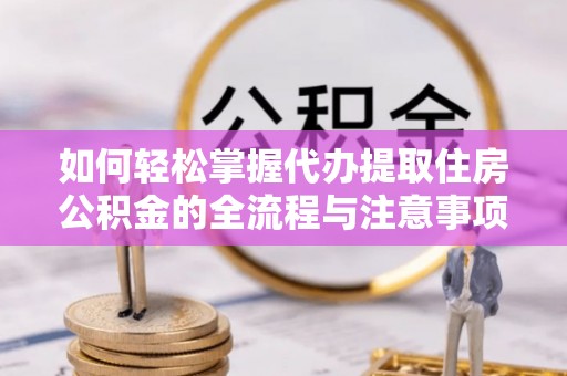 中坜如何轻松掌握代办提取住房公积金的全流程与注意事项