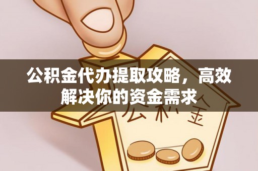 中坜公积金代办提取攻略，高效解决你的资金需求