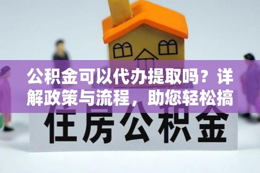 中坜公积金可以代办提取吗？详解政策与流程，助您轻松搞定！