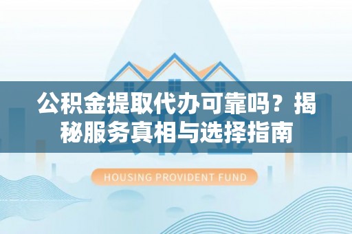 中坜公积金提取代办可靠吗？揭秘服务真相与选择指南