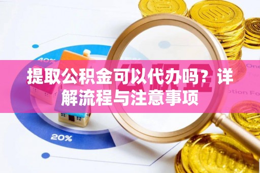 中坜提取公积金可以代办吗？详解流程与注意事项