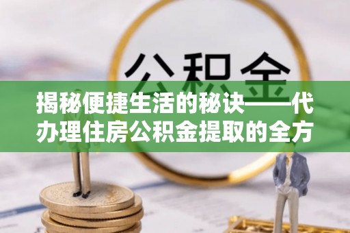 中坜揭秘便捷生活的秘诀——代办理住房公积金提取的全方位指南